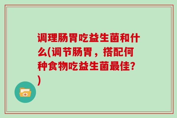 调理肠胃吃益生菌和什么(调节肠胃，搭配何种食物吃益生菌佳？)