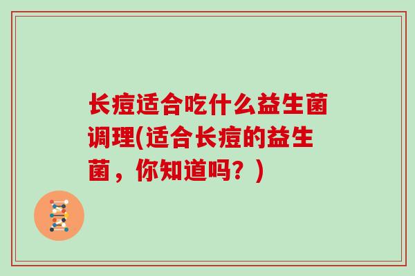 长痘适合吃什么益生菌调理(适合长痘的益生菌，你知道吗？)