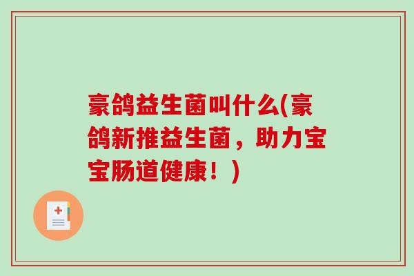 豪鸽益生菌叫什么(豪鸽新推益生菌，助力宝宝肠道健康！)