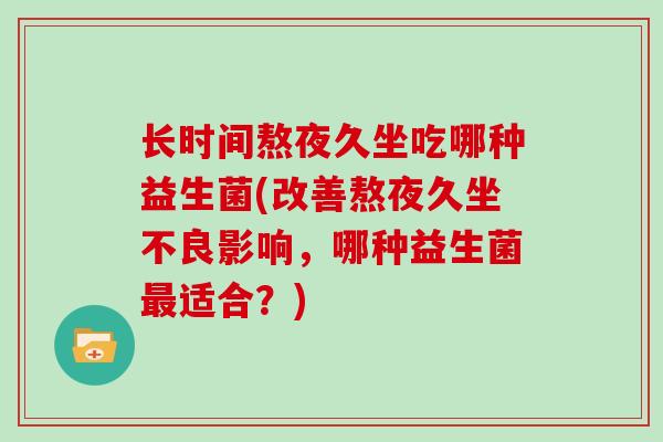 长时间熬夜久坐吃哪种益生菌(改善熬夜久坐不良影响,哪种益生菌适合?) 长时间熬夜久坐吃哪种益生菌(改善熬夜久坐不良影响,哪种益生菌适合?)