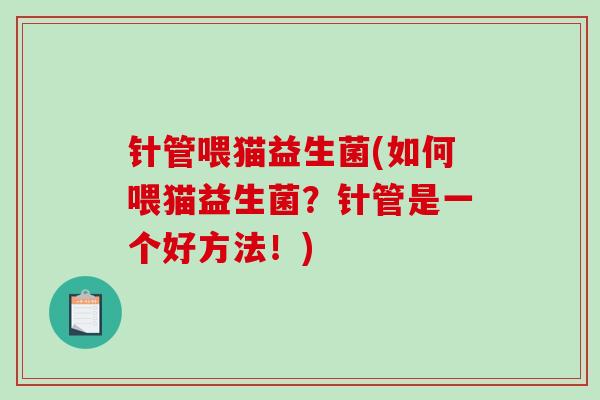 针管喂猫益生菌(如何喂猫益生菌？针管是一个好方法！)