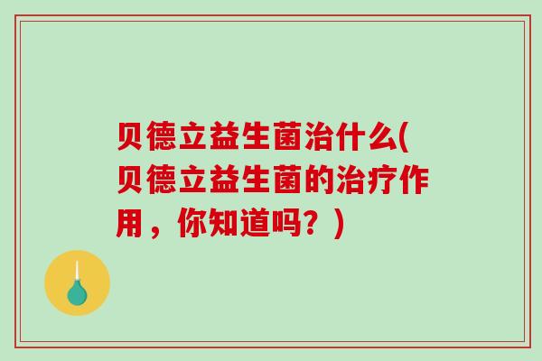 贝德立益生菌治什么(贝德立益生菌的治疗作用，你知道吗？)