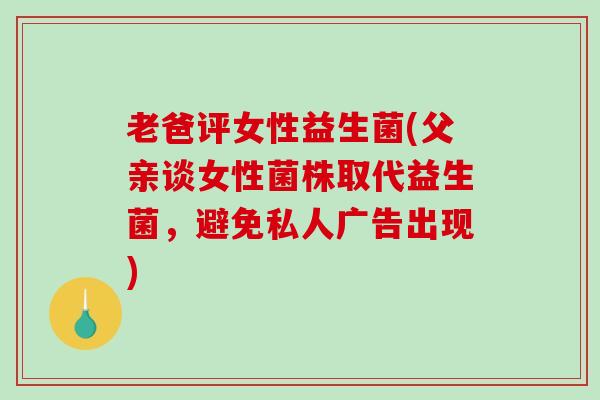 老爸评女性益生菌(父亲谈女性菌株取代益生菌，避免私人广告出现)