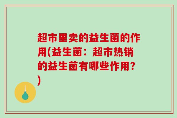 超市里卖的益生菌的作用(益生菌：超市热销的益生菌有哪些作用？)