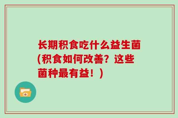 长期积食吃什么益生菌(积食如何改善？这些菌种有益！)