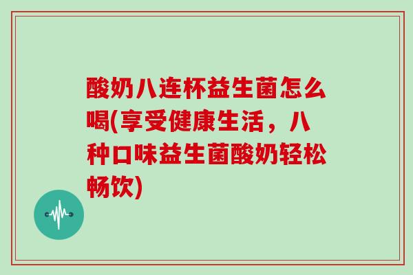 酸奶八连杯益生菌怎么喝(享受健康生活，八种口味益生菌酸奶轻松畅饮)
