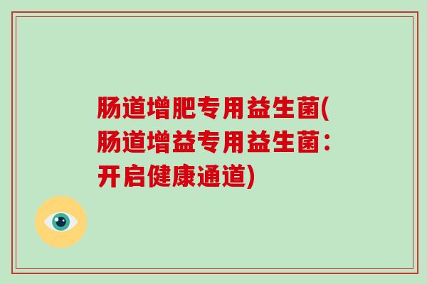 肠道增肥专用益生菌(肠道增益专用益生菌：开启健康通道)