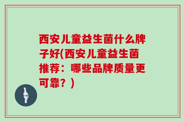 西安儿童益生菌什么牌子好(西安儿童益生菌推荐：哪些品牌质量更可靠？)
