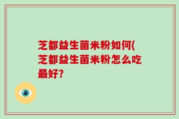 芝都益生菌米粉如何(芝都益生菌米粉怎么吃最好？