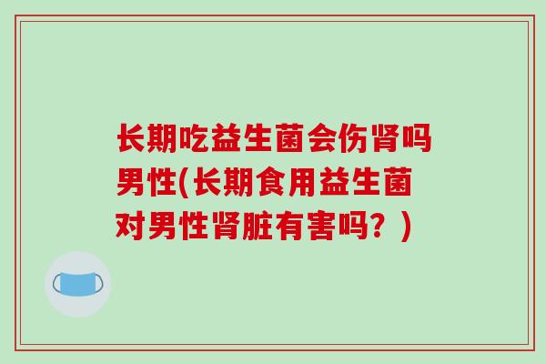 长期吃益生菌会伤吗男性(长期食用益生菌对男性脏有害吗？)