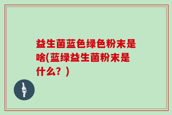 益生菌蓝色绿色粉末是啥(蓝绿益生菌粉末是什么？)