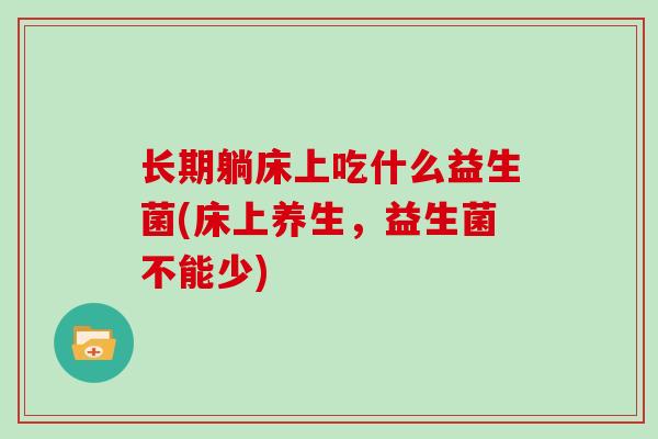 长期躺床上吃什么益生菌(床上养生，益生菌不能少)