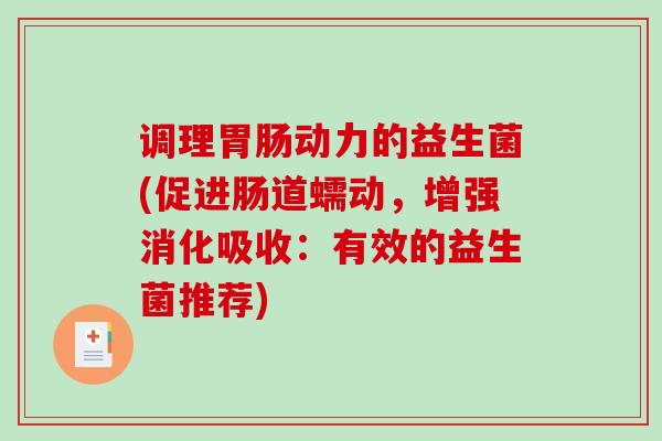 调理动力的益生菌(促进肠道蠕动，增强消化吸收：有效的益生菌推荐)