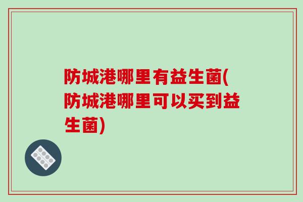 防城港哪里有益生菌(防城港哪里可以买到益生菌)