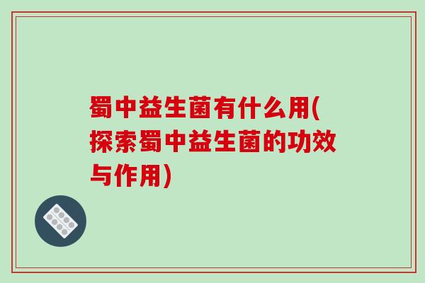 蜀中益生菌有什么用(探索蜀中益生菌的功效与作用)