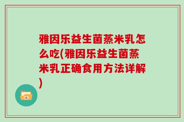雅因乐益生菌蒸米乳怎么吃(雅因乐益生菌蒸米乳正确食用方法详解)