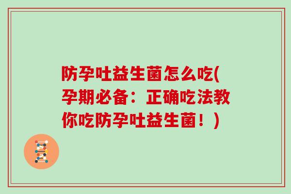 防孕吐益生菌怎么吃(孕期必备：正确吃法教你吃防孕吐益生菌！)