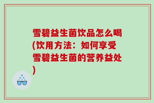 雪碧益生菌饮品怎么喝(饮用方法：如何享受雪碧益生菌的营养益处)