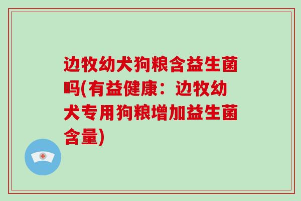 边牧幼犬狗粮含益生菌吗(有益健康：边牧幼犬专用狗粮增加益生菌含量)