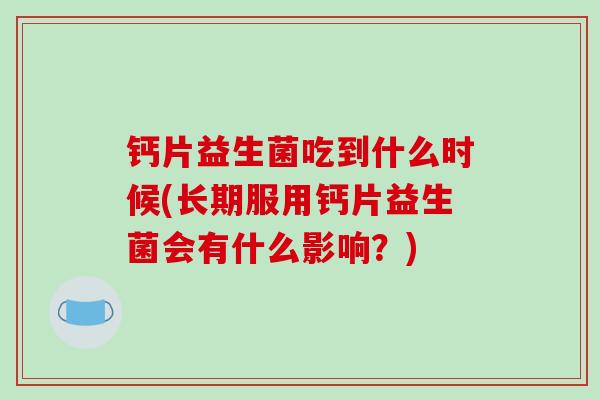 钙片益生菌吃到什么时候(长期服用钙片益生菌会有什么影响？)