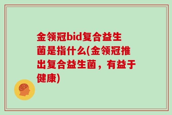 金领冠bid复合益生菌是指什么(金领冠推出复合益生菌，有益于健康)