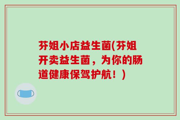 芬姐小店益生菌(芬姐开卖益生菌,为你的肠道健康保驾护航!) 芬姐小店益生菌(芬姐开卖益生菌,为你的肠道健康保驾护航!)