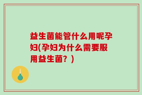 益生菌能管什么用呢孕妇(孕妇为什么需要服用益生菌？)