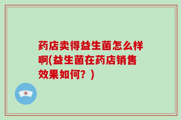 药店卖得益生菌怎么样啊(益生菌在药店销售效果如何？)
