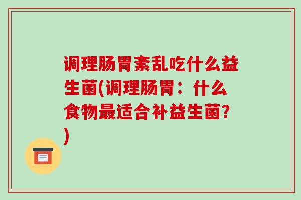 调理肠胃紊乱吃什么益生菌(调理肠胃：什么食物适合补益生菌？)