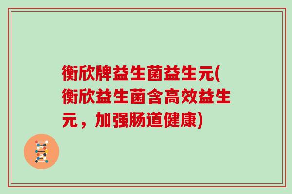 衡欣牌益生菌益生元(衡欣益生菌含高效益生元，加强肠道健康)