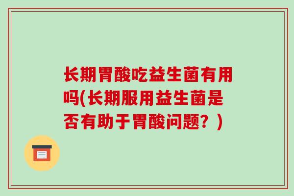 长期胃酸吃益生菌有用吗(长期服用益生菌是否有助于胃酸问题？)