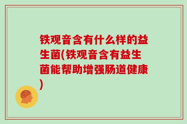 铁观音含有什么样的益生菌(铁观音含有益生菌能帮助增强肠道健康)