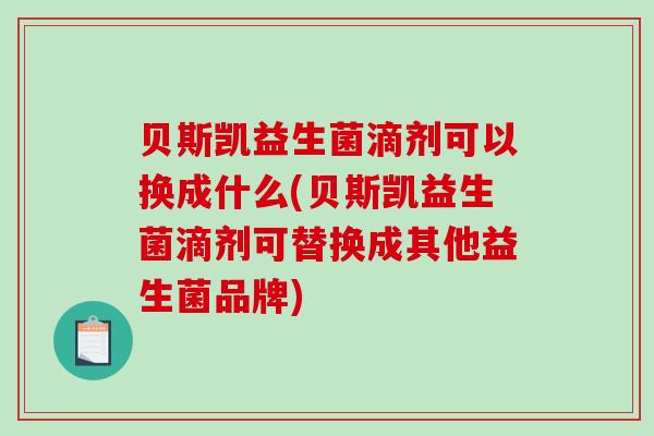 贝斯凯益生菌滴剂可以换成什么(贝斯凯益生菌滴剂可替换成其他益生菌品牌)