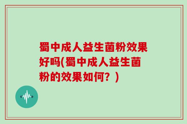 蜀中成人益生菌粉效果好吗(蜀中成人益生菌粉的效果如何？)
