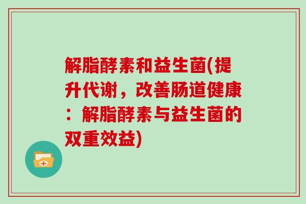解脂酵素和益生菌(提升代谢，改善肠道健康：解脂酵素与益生菌的双重效益)