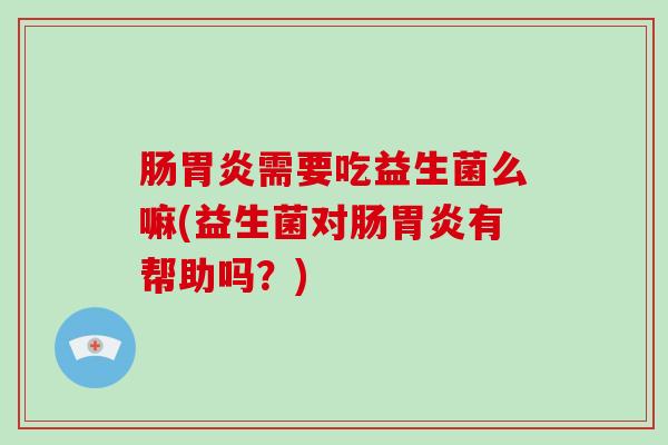 肠胃炎需要吃益生菌么嘛(益生菌对肠胃炎有帮助吗？)