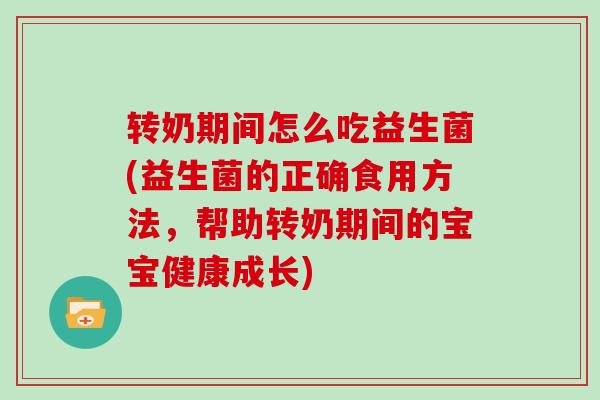 转奶期间怎么吃益生菌(益生菌的正确食用方法，帮助转奶期间的宝宝健康成长)