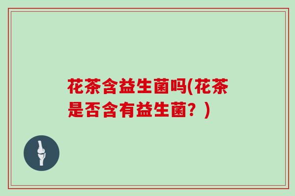花茶含益生菌吗(花茶是否含有益生菌？)