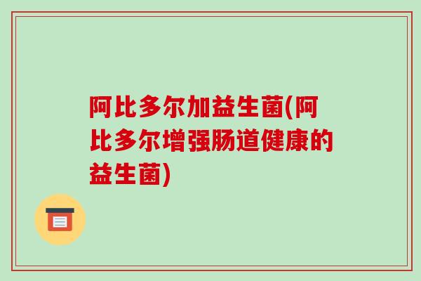 阿比多尔加益生菌(阿比多尔增强肠道健康的益生菌)