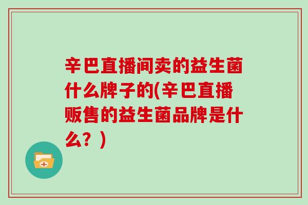 辛巴直播间卖的益生菌什么牌子的(辛巴直播贩售的益生菌品牌是什么？)