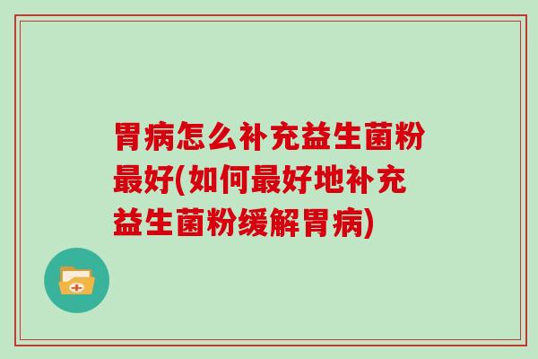 胃怎么补充益生菌粉好(如何好地补充益生菌粉缓解胃)