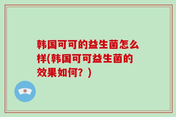 韩国可可的益生菌怎么样(韩国可可益生菌的效果如何？)