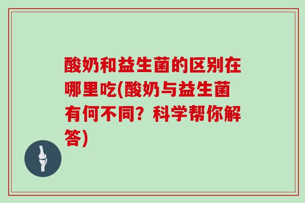 酸奶和益生菌的区别在哪里吃(酸奶与益生菌有何不同？科学帮你解答)