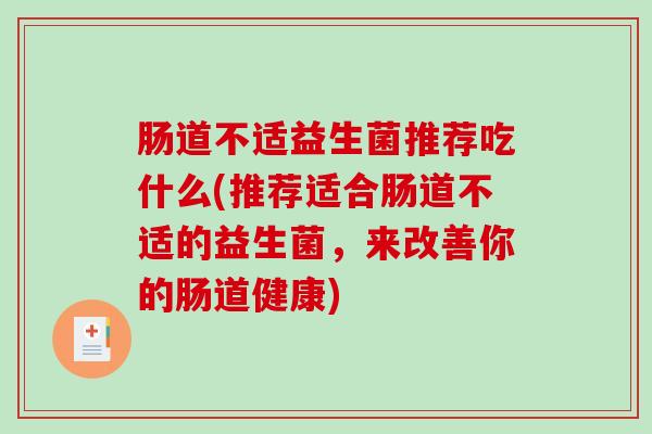 肠道不适益生菌推荐吃什么(推荐适合肠道不适的益生菌，来改善你的肠道健康)