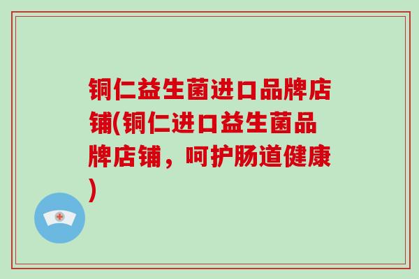 铜仁益生菌进口品牌店铺(铜仁进口益生菌品牌店铺，呵护肠道健康)