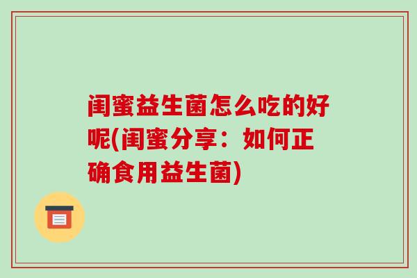 闺蜜益生菌怎么吃的好呢(闺蜜分享：如何正确食用益生菌)
