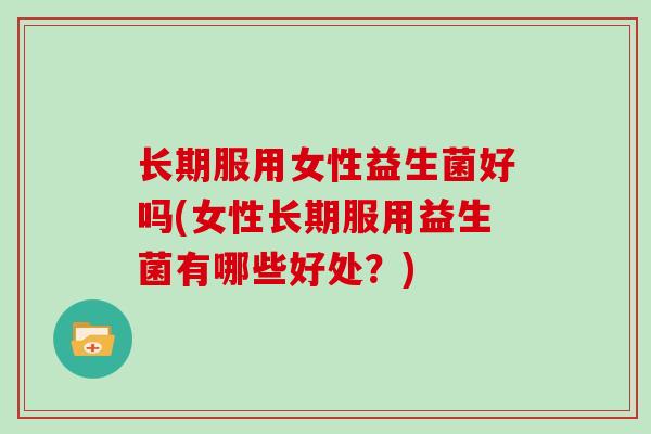 长期服用女性益生菌好吗(女性长期服用益生菌有哪些好处？)