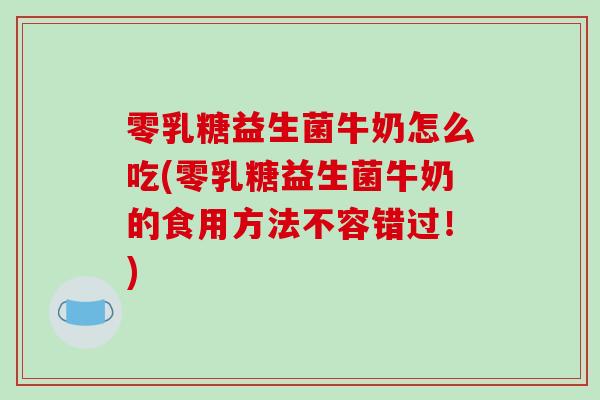 零乳糖益生菌牛奶怎么吃(零乳糖益生菌牛奶的食用方法不容错过！)