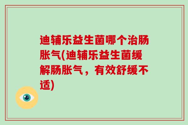 迪辅乐益生菌哪个治肠胀气(迪辅乐益生菌缓解肠胀气，有效舒缓不适)