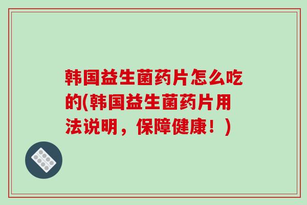 韩国益生菌药片怎么吃的(韩国益生菌药片用法说明，保障健康！)